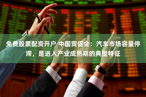 免费股票配资开户 中国贸促会：汽车市场容量停滞，是进入产业成熟期的典型特征
