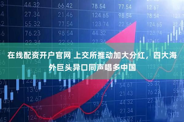 在线配资开户官网 上交所推动加大分红，四大海外巨头异口同声唱多中国