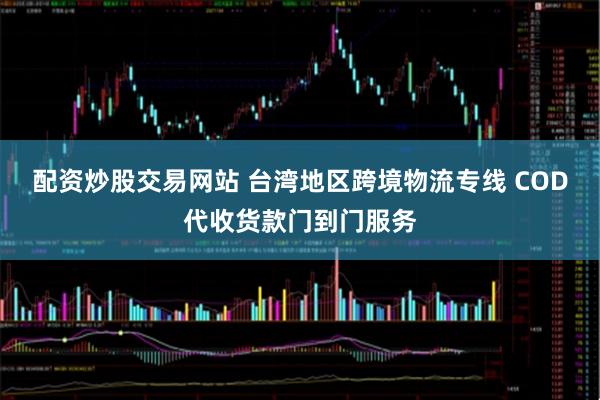 配资炒股交易网站 台湾地区跨境物流专线 COD代收货款门到门服务