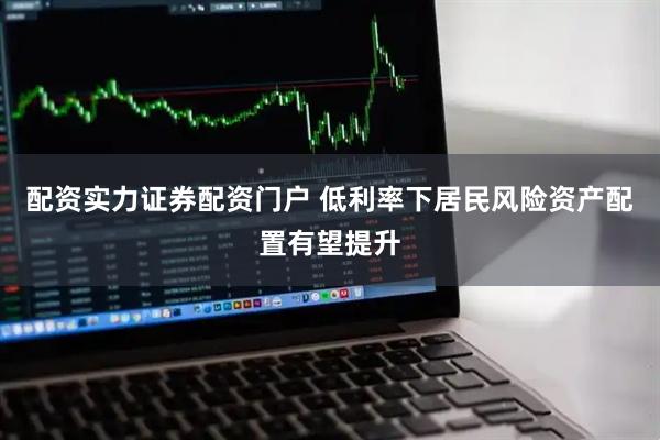 配资实力证券配资门户 低利率下居民风险资产配置有望提升