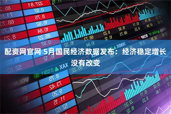 配资网官网 5月国民经济数据发布：经济稳定增长没有改变