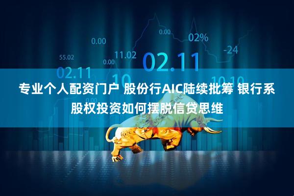 专业个人配资门户 股份行AIC陆续批筹 银行系股权投资如何摆脱信贷思维