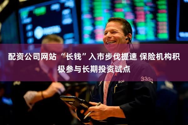 配资公司网站 “长钱”入市步伐提速 保险机构积极参与长期投资试点