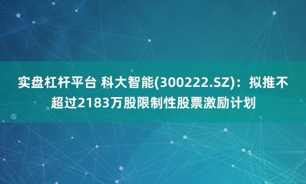 实盘杠杆平台 科大智能(300222.SZ)：拟推不超过2183万股限制性股票激励计划