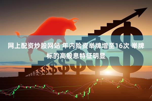 网上配资炒股网站 年内险资举牌增至16次 举牌标的高股息特征明显