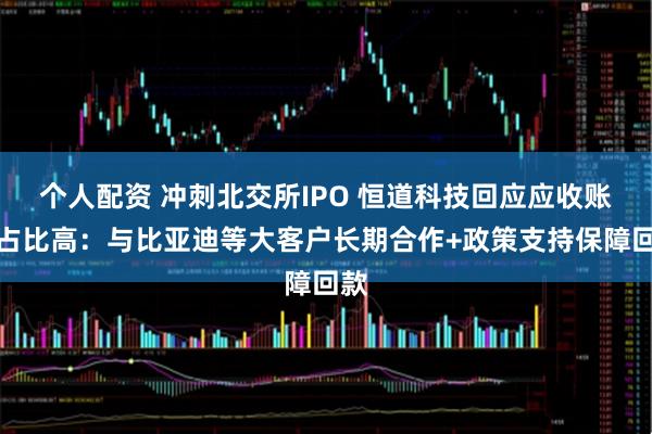 个人配资 冲刺北交所IPO 恒道科技回应应收账款占比高：与比亚迪等大客户长期合作+政策支持保障回款