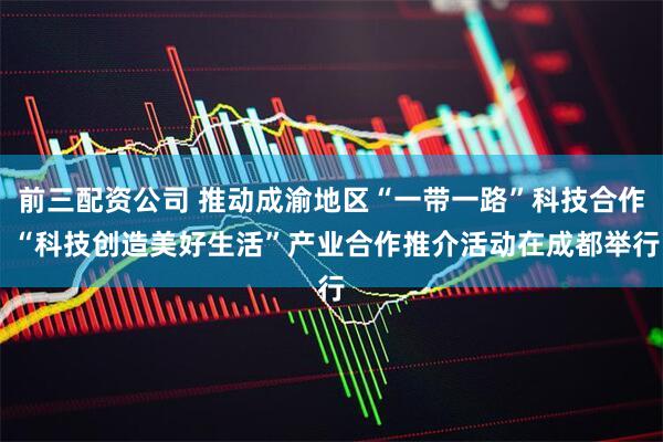 前三配资公司 推动成渝地区“一带一路”科技合作 “科技创造美好生活”产业合作推介活动在成都举行