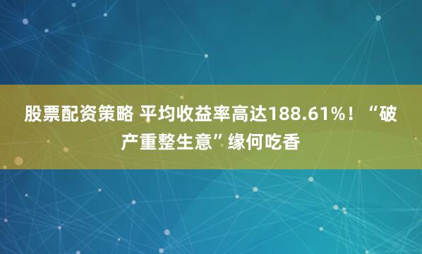 股票配资策略 平均收益率高达188.61%！“破产重整生意”缘何吃香