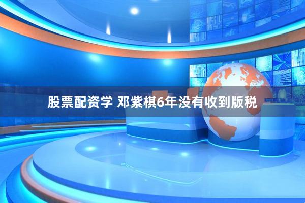股票配资学 邓紫棋6年没有收到版税