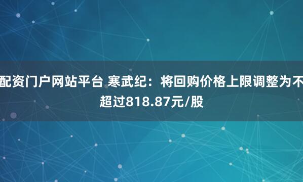 配资门户网站平台 寒武纪：将回购价格上限调整为不超过818.87元/股