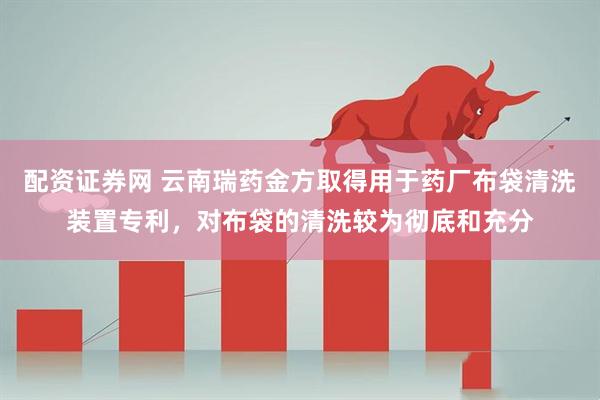 配资证券网 云南瑞药金方取得用于药厂布袋清洗装置专利，对布袋的清洗较为彻底和充分