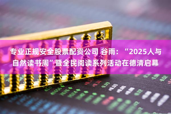 专业正规安全股票配资公司 谷雨：“2025人与自然读书周”暨全民阅读系列活动在德清启幕