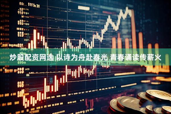炒股配资网选 以诗为舟赴春光 青春诵读传薪火