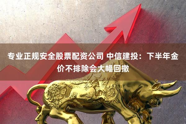 专业正规安全股票配资公司 中信建投：下半年金价不排除会大幅回撤