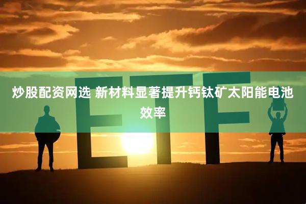 炒股配资网选 新材料显著提升钙钛矿太阳能电池效率