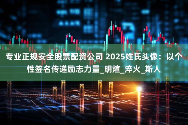 专业正规安全股票配资公司 2025姓氏头像：以个性签名传递励志力量_明煊_淬火_斯人