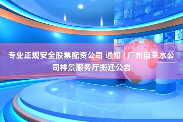 专业正规安全股票配资公司 通知 | 广州自来水公司祥景服务厅搬迁公告