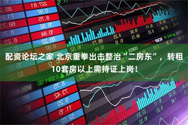 配资论坛之家 北京重拳出击整治“二房东”，转租10套房以上需持证上岗！