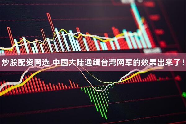 炒股配资网选 中国大陆通缉台湾网军的效果出来了！