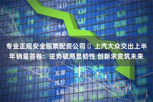 专业正规安全股票配资公司 ​上汽大众交出上半年销量答卷：逆势破局显韧性 创新求变筑未来