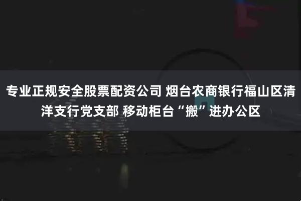 专业正规安全股票配资公司 烟台农商银行福山区清洋支行党支部 移动柜台“搬”进办公区
