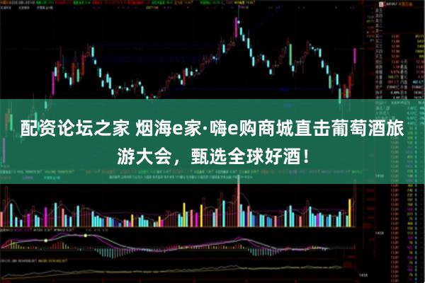 配资论坛之家 烟海e家·嗨e购商城直击葡萄酒旅游大会，甄选全球好酒！