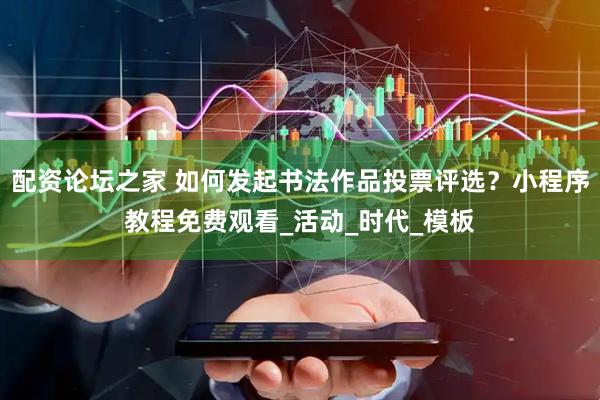 配资论坛之家 如何发起书法作品投票评选？小程序教程免费观看_活动_时代_模板