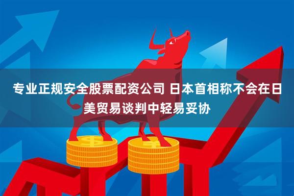 专业正规安全股票配资公司 日本首相称不会在日美贸易谈判中轻易妥协