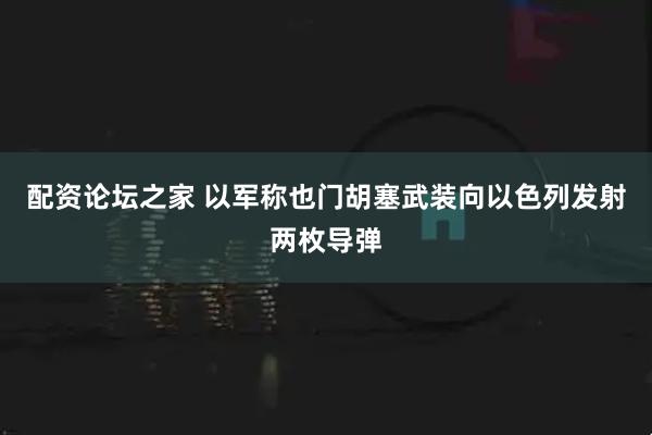 配资论坛之家 以军称也门胡塞武装向以色列发射两枚导弹