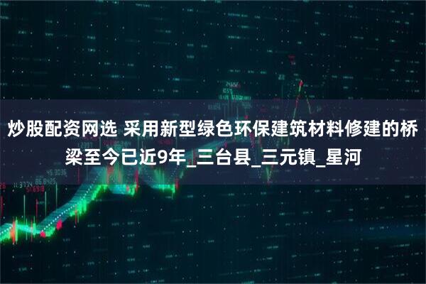 炒股配资网选 采用新型绿色环保建筑材料修建的桥梁至今已近9年_三台县_三元镇_星河