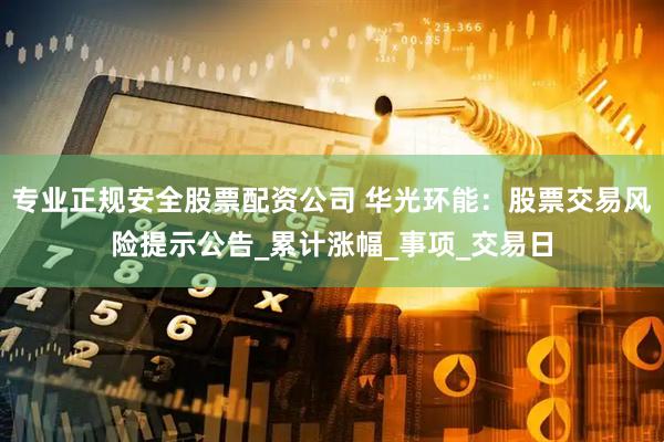 专业正规安全股票配资公司 华光环能：股票交易风险提示公告_累计涨幅_事项_交易日