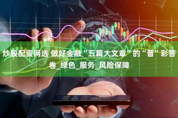 炒股配资网选 做好金融“五篇大文章”的“晋”彩答卷_绿色_服务_风险保障