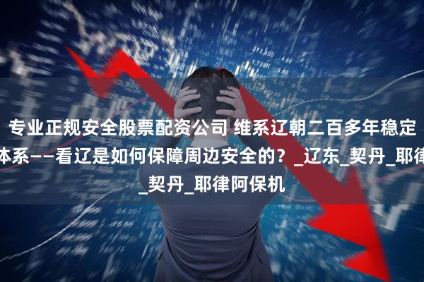 专业正规安全股票配资公司 维系辽朝二百多年稳定的边防体系——看辽是如何保障周边安全的？_辽东_契丹_耶律阿保机