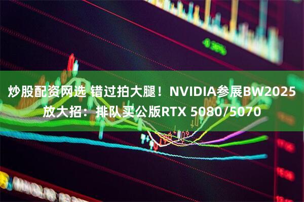 炒股配资网选 错过拍大腿！NVIDIA参展BW2025放大招：排队买公版RTX 5080/5070