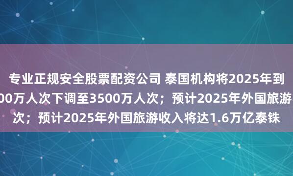 专业正规安全股票配资公司 泰国机构将2025年到访游客人数预估从4000万人次下调至3500万人次；预计2025年外国旅游收入将达1.6万亿泰铢