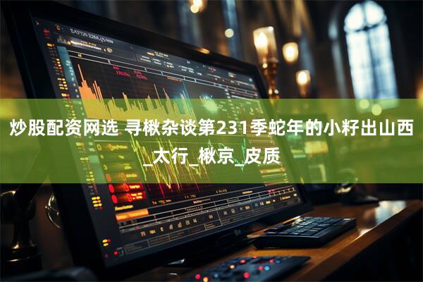 炒股配资网选 寻楸杂谈第231季蛇年的小籽出山西_太行_楸京_皮质