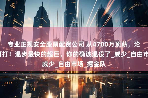 专业正规安全股票配资公司 从4700万顶薪，沦落到无球可打！退步最快的超巨，你的确该退役了_威少_自由市场_掘金队