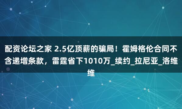 配资论坛之家 2.5亿顶薪的骗局！霍姆格伦合同不含递增条款，雷霆省下1010万_续约_拉尼亚_洛维