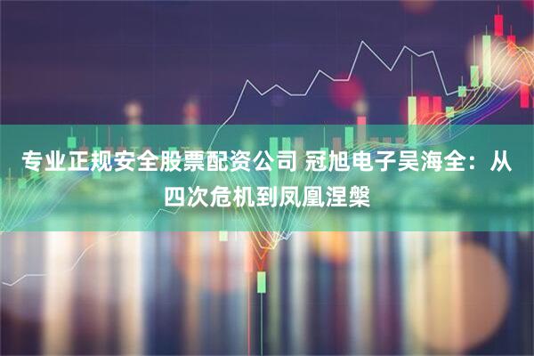 专业正规安全股票配资公司 冠旭电子吴海全：从四次危机到凤凰涅槃