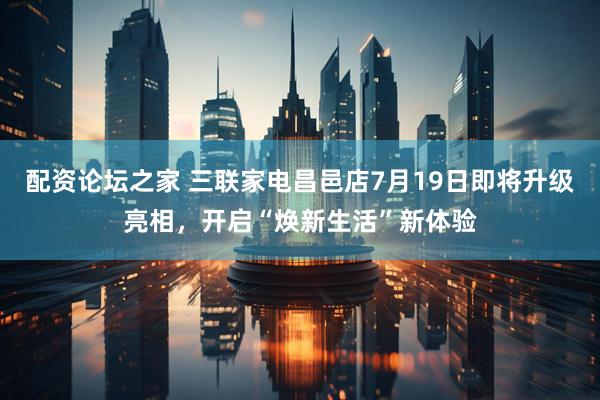 配资论坛之家 三联家电昌邑店7月19日即将升级亮相，开启“焕新生活”新体验