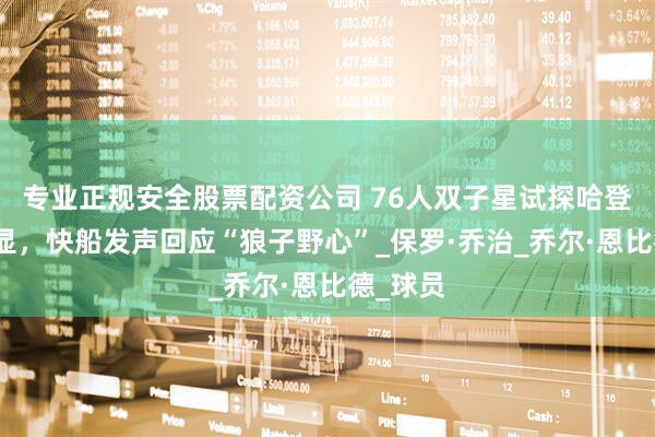 专业正规安全股票配资公司 76人双子星试探哈登意图明显,快船发声回应“狼子野心”_保罗·乔治_乔尔·恩比德_球员