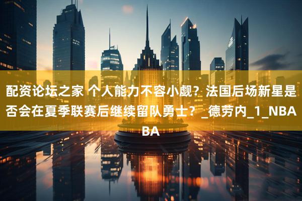 配资论坛之家 个人能力不容小觑？法国后场新星是否会在夏季联赛后继续留队勇士？_德劳内_1_NBA
