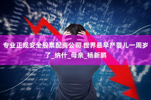专业正规安全股票配资公司 世界最早产婴儿一周岁了_纳什_母亲_杨新鹏