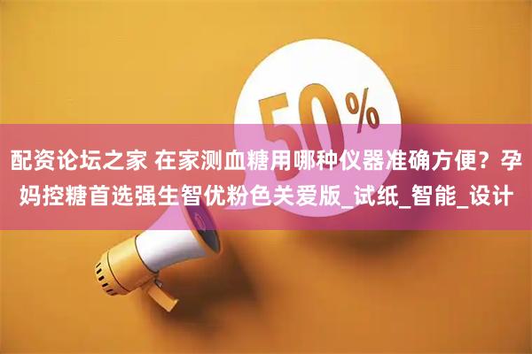 配资论坛之家 在家测血糖用哪种仪器准确方便？孕妈控糖首选强生智优粉色关爱版_试纸_智能_设计