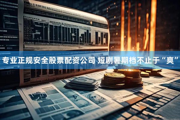 专业正规安全股票配资公司 短剧暑期档不止于“爽”