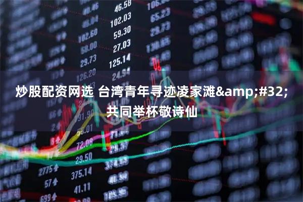 炒股配资网选 台湾青年寻迹凌家滩&#32;共同举杯敬诗仙