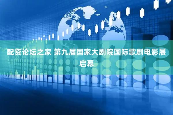 配资论坛之家 第九届国家大剧院国际歌剧电影展启幕