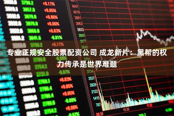 专业正规安全股票配资公司 成龙新片：黑帮的权力传承是世界难题