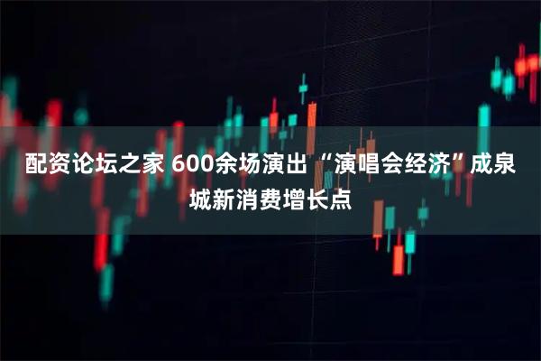 配资论坛之家 600余场演出 “演唱会经济”成泉城新消费增长点