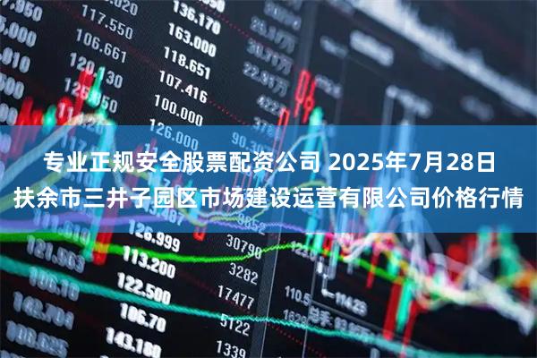 专业正规安全股票配资公司 2025年7月28日扶余市三井子园区市场建设运营有限公司价格行情